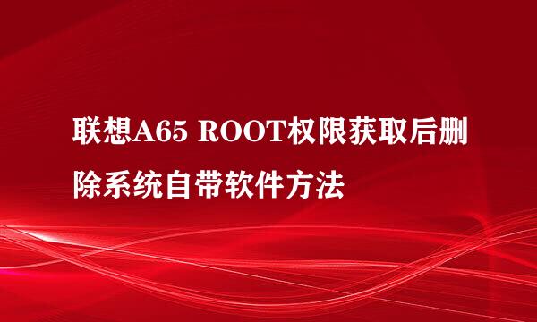 联想A65 ROOT权限获取后删除系统自带软件方法