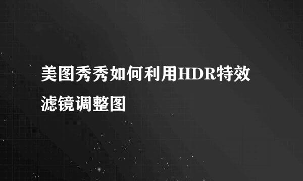 美图秀秀如何利用HDR特效滤镜调整图