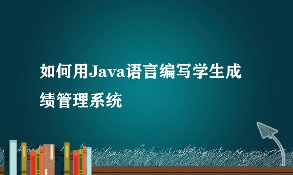 如何用Java语言编写学生成绩管理系统