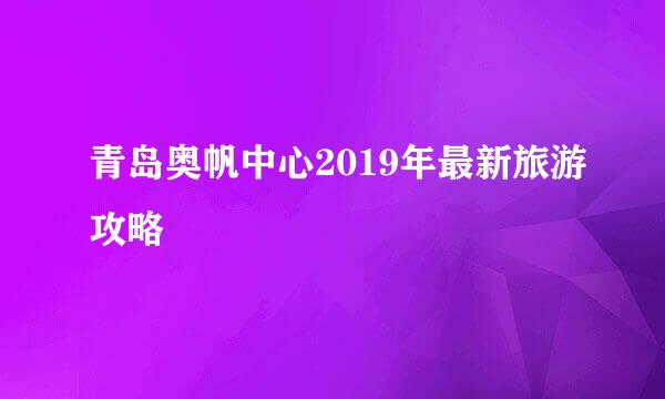 青岛奥帆中心2019年最新旅游攻略