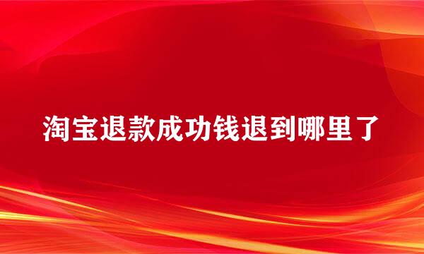 淘宝退款成功钱退到哪里了