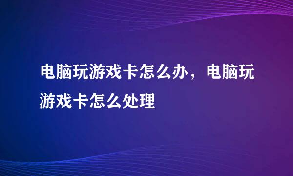 电脑玩游戏卡怎么办，电脑玩游戏卡怎么处理