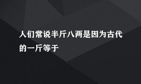 人们常说半斤八两是因为古代的一斤等于