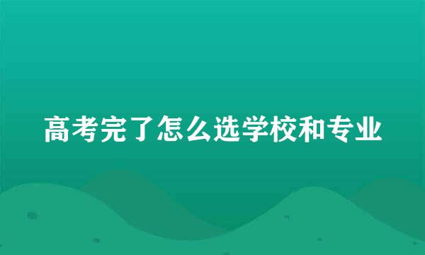 高考完了怎么选学校和专业