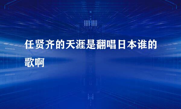 任贤齐的天涯是翻唱日本谁的歌啊