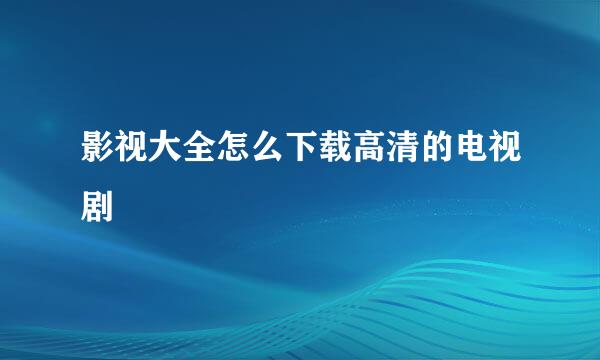 影视大全怎么下载高清的电视剧