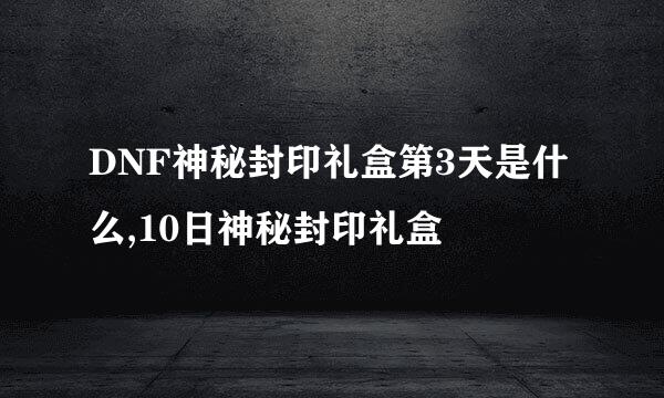 DNF神秘封印礼盒第3天是什么,10日神秘封印礼盒