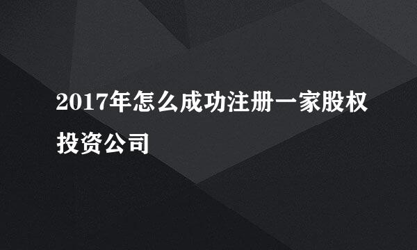 2017年怎么成功注册一家股权投资公司