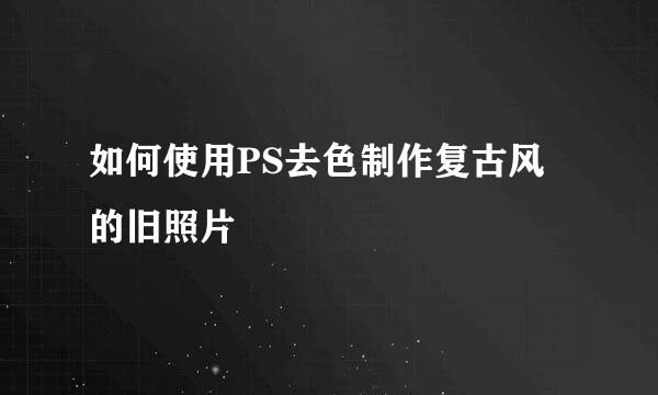 如何使用PS去色制作复古风的旧照片