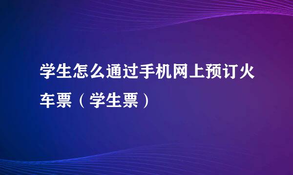 学生怎么通过手机网上预订火车票（学生票）