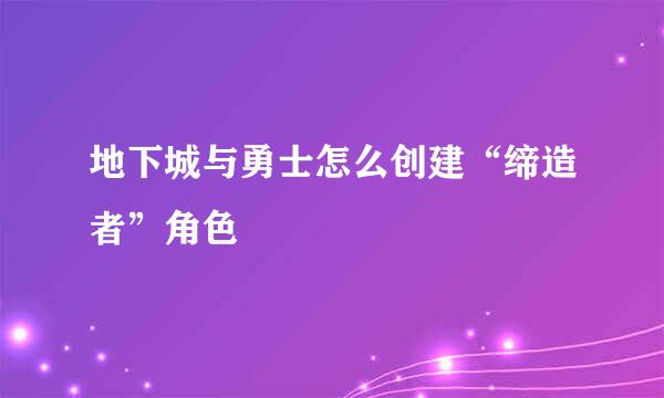 地下城与勇士怎么创建“缔造者”角色