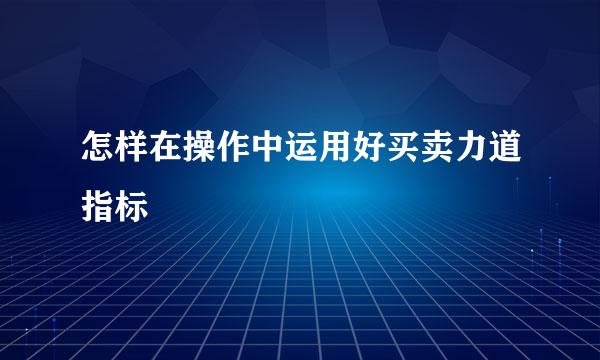 怎样在操作中运用好买卖力道指标