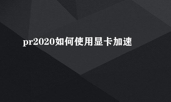 pr2020如何使用显卡加速