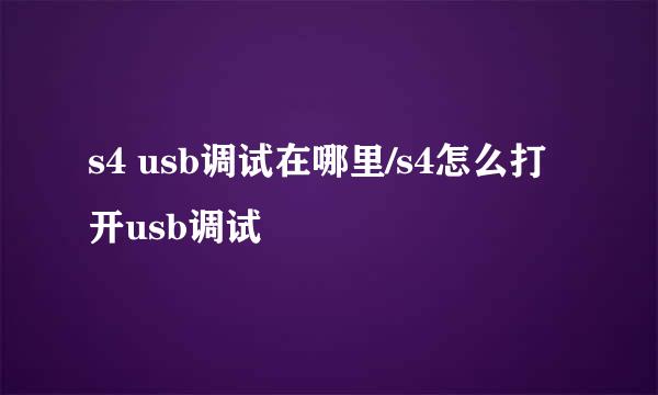 s4 usb调试在哪里/s4怎么打开usb调试