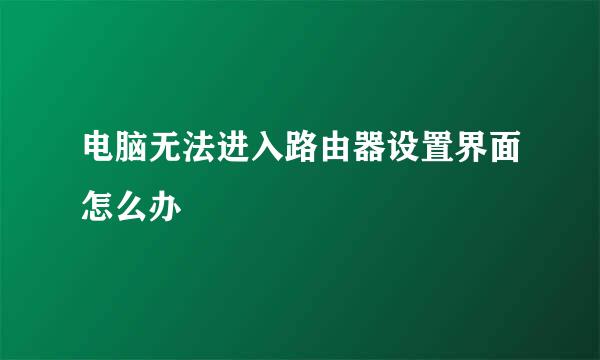 电脑无法进入路由器设置界面怎么办