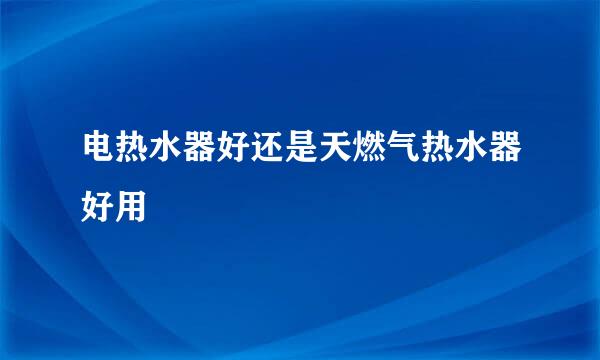 电热水器好还是天燃气热水器好用