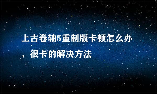 上古卷轴5重制版卡顿怎么办，很卡的解决方法