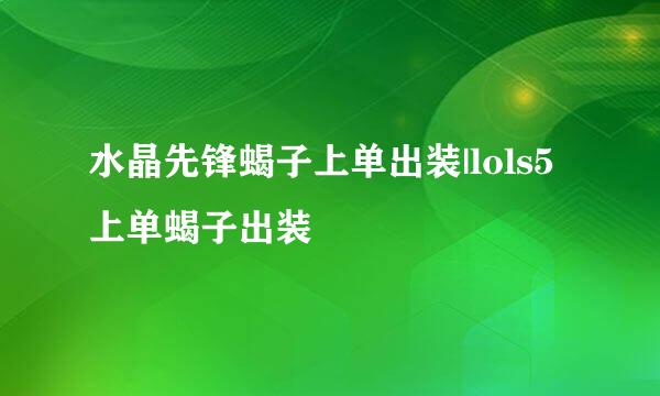 水晶先锋蝎子上单出装|lols5上单蝎子出装