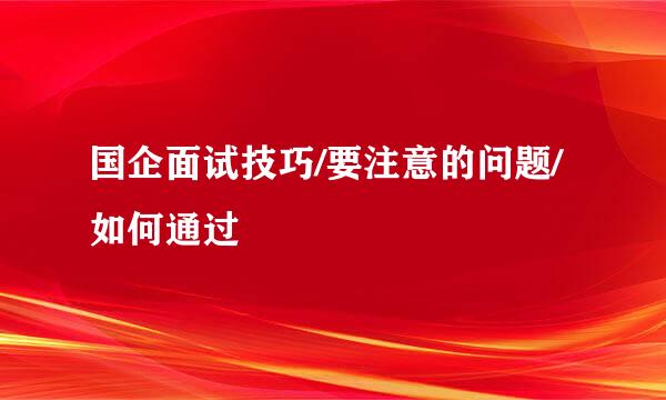 国企面试技巧/要注意的问题/如何通过