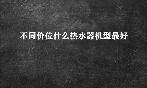 不同价位什么热水器机型最好