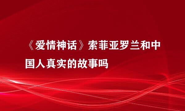 《爱情神话》索菲亚罗兰和中国人真实的故事吗