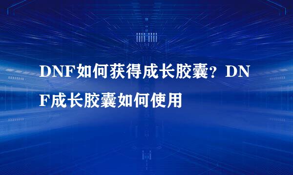 DNF如何获得成长胶囊？DNF成长胶囊如何使用