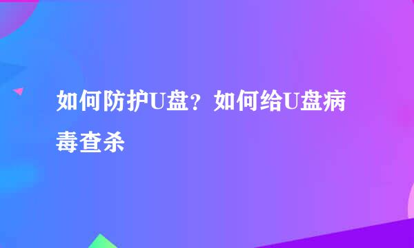 如何防护U盘？如何给U盘病毒查杀