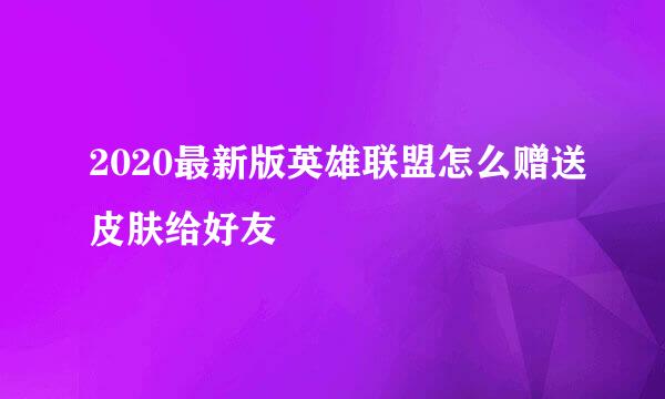 2020最新版英雄联盟怎么赠送皮肤给好友