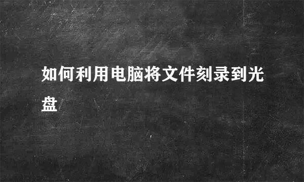 如何利用电脑将文件刻录到光盘