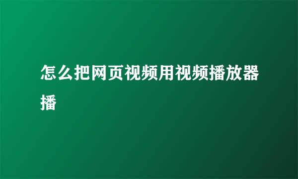 怎么把网页视频用视频播放器播