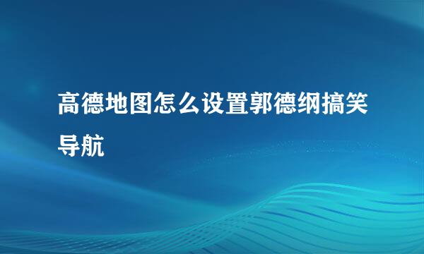 高德地图怎么设置郭德纲搞笑导航