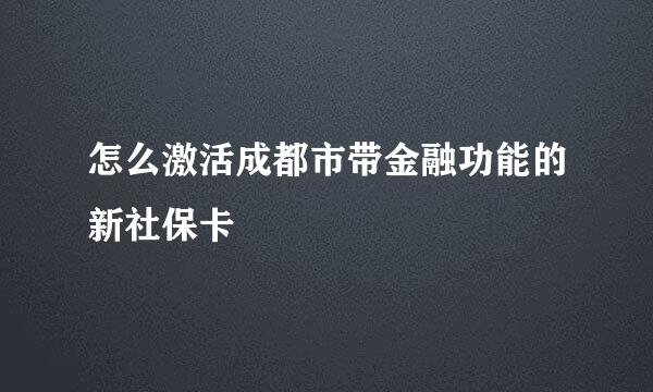 怎么激活成都市带金融功能的新社保卡