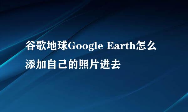 谷歌地球Google Earth怎么添加自己的照片进去