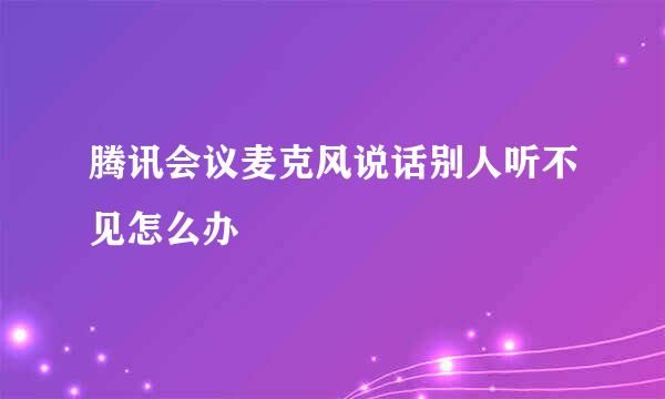 腾讯会议麦克风说话别人听不见怎么办