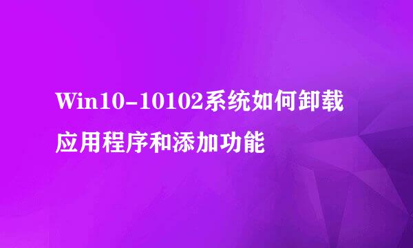 Win10-10102系统如何卸载应用程序和添加功能