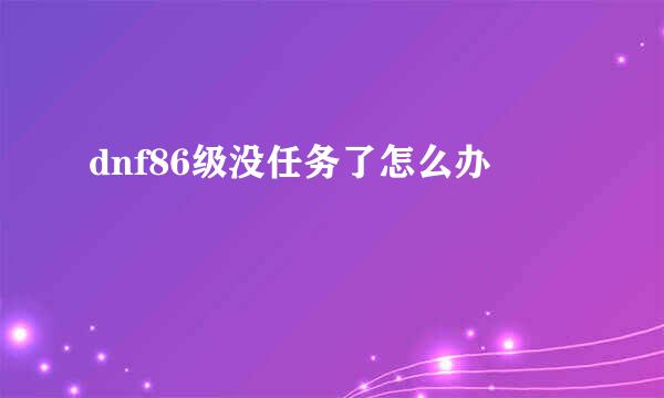 dnf86级没任务了怎么办