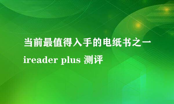 当前最值得入手的电纸书之一ireader plus 测评