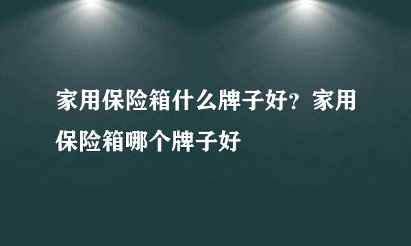 家用保险箱什么牌子好？家用保险箱哪个牌子好