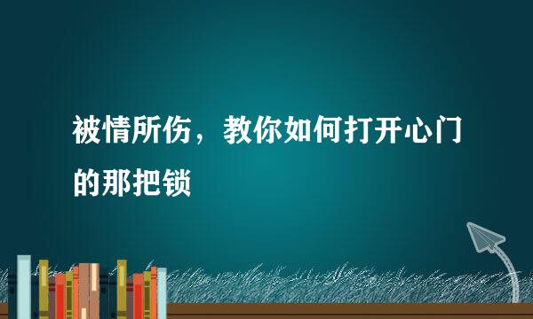 被情所伤，教你如何打开心门的那把锁