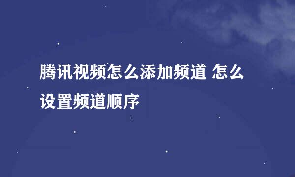 腾讯视频怎么添加频道 怎么设置频道顺序