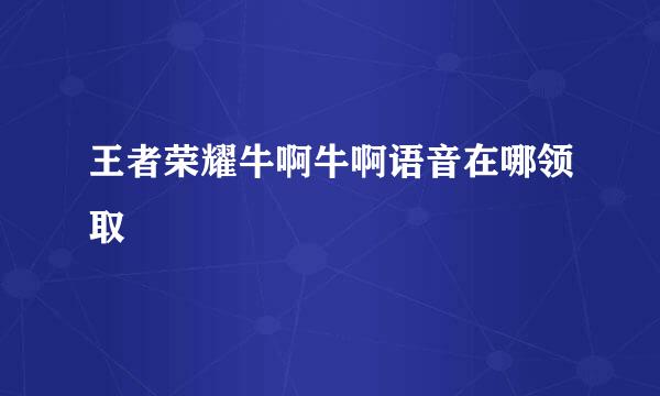 王者荣耀牛啊牛啊语音在哪领取