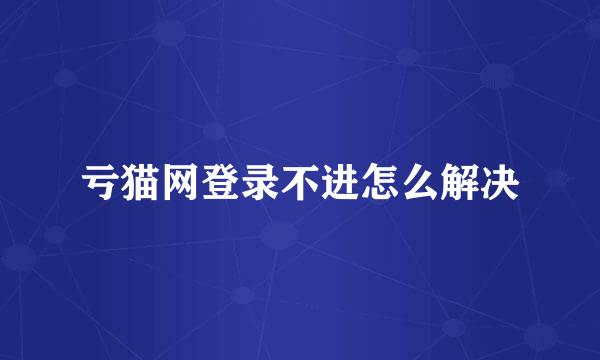 亏猫网登录不进怎么解决