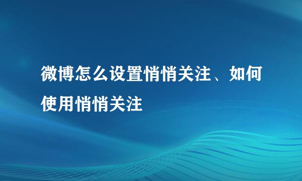 微博怎么设置悄悄关注、如何使用悄悄关注