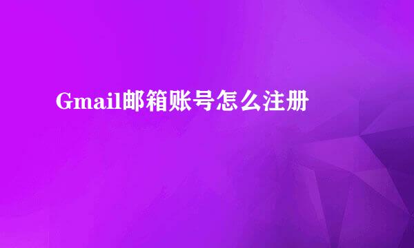 Gmail邮箱账号怎么注册