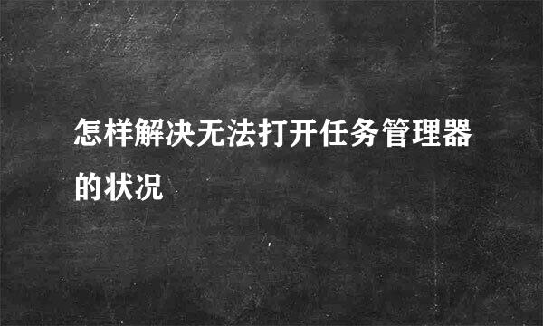 怎样解决无法打开任务管理器的状况