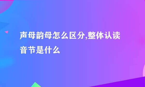 声母韵母怎么区分,整体认读音节是什么