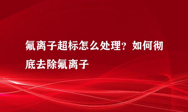 氟离子超标怎么处理？如何彻底去除氟离子