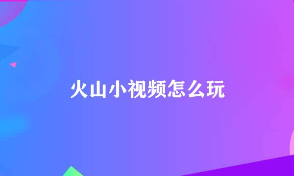 火山小视频怎么玩