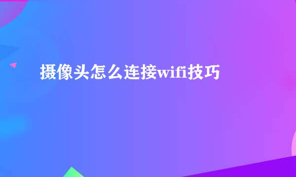 摄像头怎么连接wifi技巧