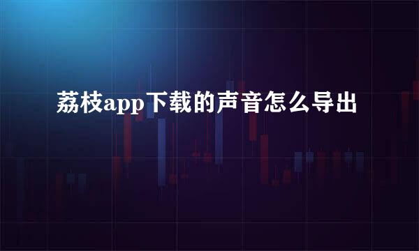 荔枝app下载的声音怎么导出